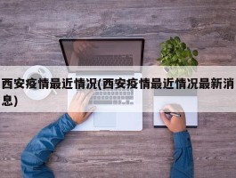 西安疫情最近情况(西安疫情最近情况最新消息)