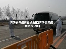 青海发布疫情重点地区(青海最新疫情防控公告)