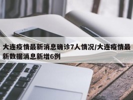 大连疫情最新消息确诊7人情况／大连疫情最新数据消息新增6例