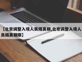 【北京调整入境人员隔离期,北京调整入境人员隔离期限】