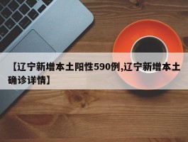 【辽宁新增本土阳性590例,辽宁新增本土确诊详情】