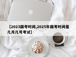 【2023国考时间,2025年国考时间是几月几号考试】