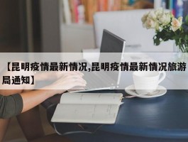 【昆明疫情最新情况,昆明疫情最新情况旅游局通知】