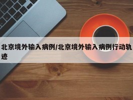北京境外输入病例／北京境外输入病例行动轨迹