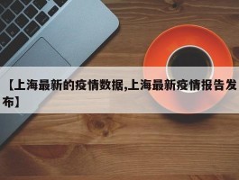 【上海最新的疫情数据,上海最新疫情报告发布】