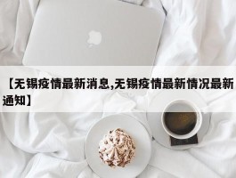 【无锡疫情最新消息,无锡疫情最新情况最新通知】