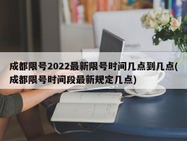 成都限号2022最新限号时间几点到几点(成都限号时间段最新规定几点)