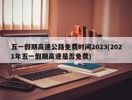 五一假期高速公路免费时间2023(2021年五一假期高速是否免费)