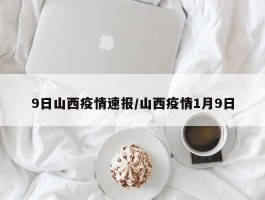 9日山西疫情速报／山西疫情1月9日