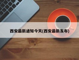 西安最新通知今天(西安最新发布)