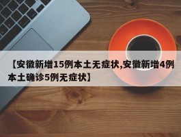 【安徽新增15例本土无症状,安徽新增4例本土确诊5例无症状】