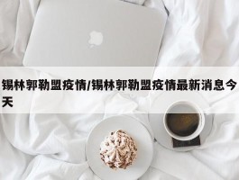 锡林郭勒盟疫情／锡林郭勒盟疫情最新消息今天