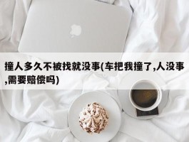 撞人多久不被找就没事(车把我撞了,人没事,需要赔偿吗)