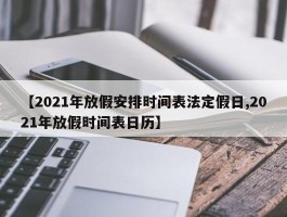 【2021年放假安排时间表法定假日,2021年放假时间表日历】