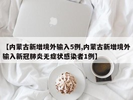 【内蒙古新增境外输入5例,内蒙古新增境外输入新冠肺炎无症状感染者1例】
