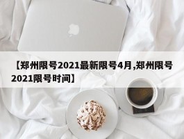 【郑州限号2021最新限号4月,郑州限号2021限号时间】