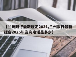 【兰州限行最新规定2021,兰州限行最新规定2025年咨询电话是多少】