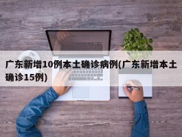 广东新增10例本土确诊病例(广东新增本土确诊15例)