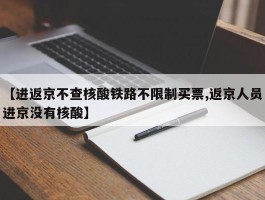 【进返京不查核酸铁路不限制买票,返京人员进京没有核酸】