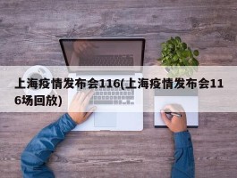 上海疫情发布会116(上海疫情发布会116场回放)