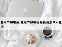 北京二级响应／北京二级响应最新消息今天查询