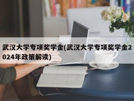 武汉大学专项奖学金(武汉大学专项奖学金2024年政策解读)