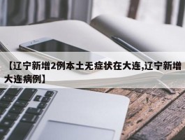 【辽宁新增2例本土无症状在大连,辽宁新增大连病例】
