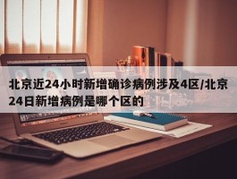 北京近24小时新增确诊病例涉及4区／北京24日新增病例是哪个区的