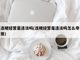 违规经营是违法吗(违规经营是违法吗怎么举报)