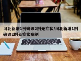 河北新增1例确诊2例无症状／河北新增1例确诊2例无症状病例
