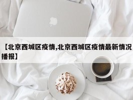 【北京西城区疫情,北京西城区疫情最新情况播报】