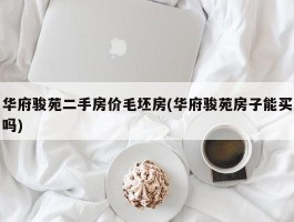 华府骏苑二手房价毛坯房(华府骏苑房子能买吗)