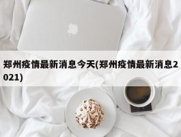 郑州疫情最新消息今天(郑州疫情最新消息2021)