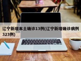 辽宁新增本土确诊13例(辽宁新增确诊病例323例)