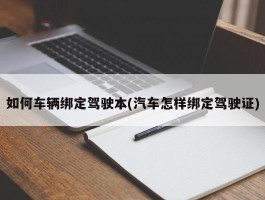如何车辆绑定驾驶本(汽车怎样绑定驾驶证)