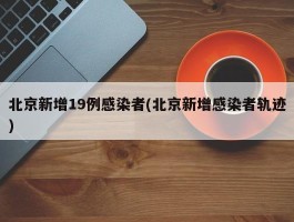北京新增19例感染者(北京新增感染者轨迹)