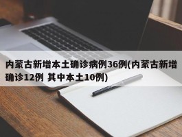 内蒙古新增本土确诊病例36例(内蒙古新增确诊12例 其中本土10例)