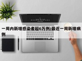 一周内新增感染者超6万例／最近一周新增病例