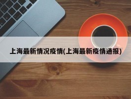 上海最新情况疫情(上海最新疫情通报)