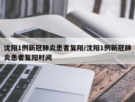 沈阳1例新冠肺炎患者复阳／沈阳1例新冠肺炎患者复阳时间