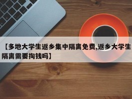 【多地大学生返乡集中隔离免费,返乡大学生隔离需要掏钱吗】