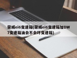 荣威ei6变速箱(荣威ei6变速箱加DW7变速箱油会不会坏变速箱)