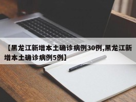 【黑龙江新增本土确诊病例30例,黑龙江新增本土确诊病例5例】
