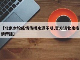 【北京本轮疫情传播来源不明,官方谈北京疫情传播】
