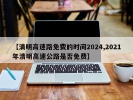 【清明高速路免费的时间2024,2021年清明高速公路是否免费】