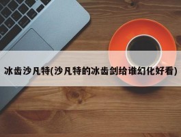 冰齿沙凡特(沙凡特的冰齿剑给谁幻化好看)