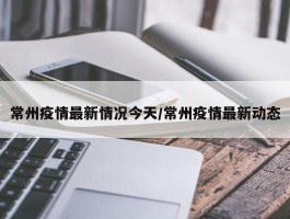 常州疫情最新情况今天／常州疫情最新动态