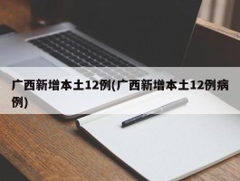 广西新增本土12例(广西新增本土12例病例)