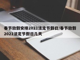 春节放假安排2021法定节假日／春节放假2021法定节假日几天