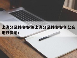 上海分区封控核检(上海分区封控核检 公交地铁停运)